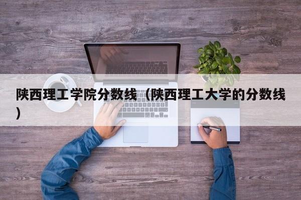 陕西理工学院分数线（陕西理工大学的分数线）