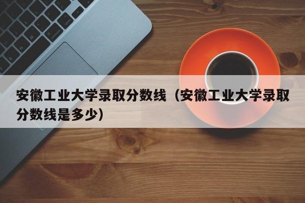 安徽工业大学录取分数线（安徽工业大学录取分数线是多少）