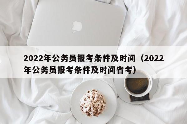 2022年公务员报考条件及时间（2022年公务员报考条件及时间省考）