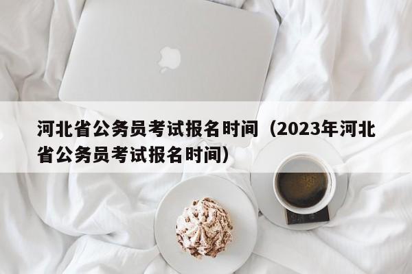 河北省公务员考试报名时间（2023年河北省公务员考试报名时间）