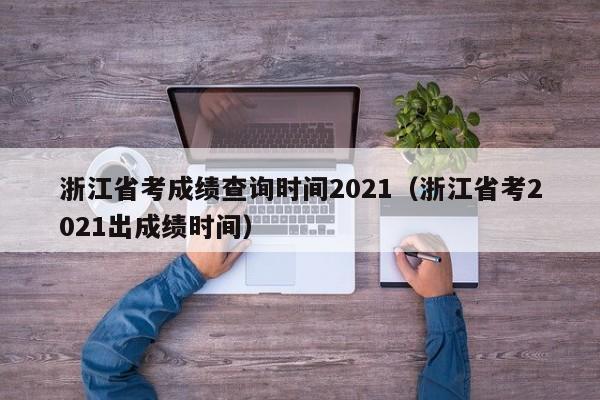 浙江省考成绩查询时间2021（浙江省考2021出成绩时间）