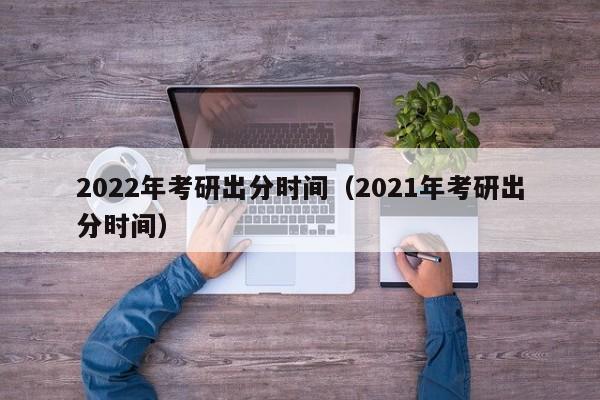 2022年考研出分时间（2021年考研出分时间）