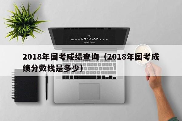 2018年国考成绩查询（2018年国考成绩分数线是多少）