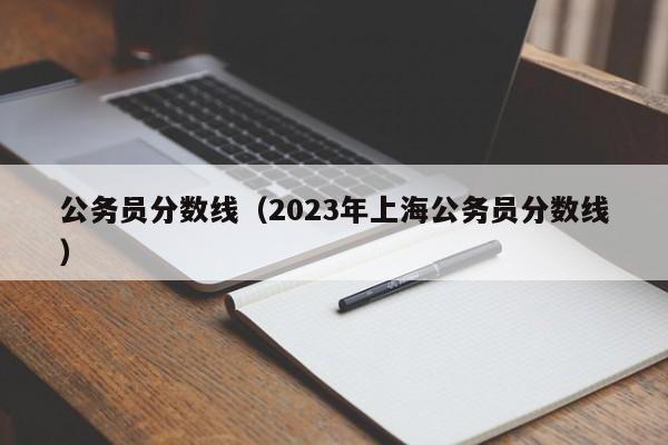 公务员分数线（2023年上海公务员分数线）