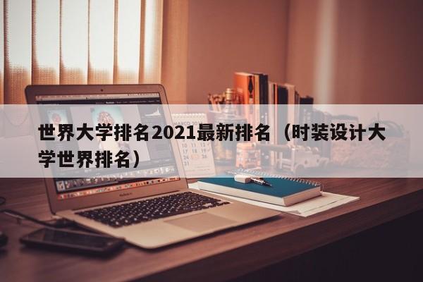 世界大学排名2021最新排名（时装设计大学世界排名）