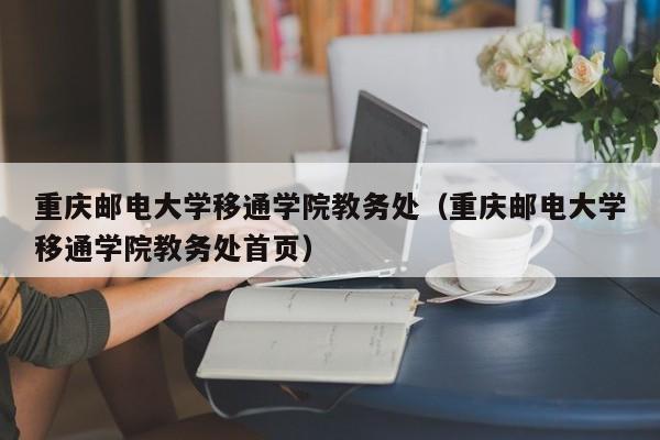 重庆邮电大学移通学院教务处（重庆邮电大学移通学院教务处首页）