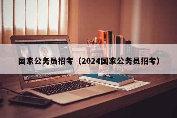 国家公务员招考（2024国家公务员招考）