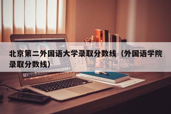 北京第二外国语大学录取分数线（外国语学院录取分数线）