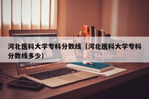 河北医科大学专科分数线（河北医科大学专科分数线多少）