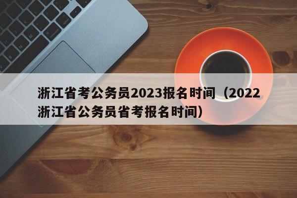 浙江省考公务员2023报名时间（2022浙江省公务员省考报名时间）