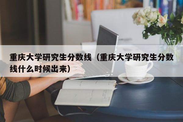 重庆大学研究生分数线（重庆大学研究生分数线什么时候出来）