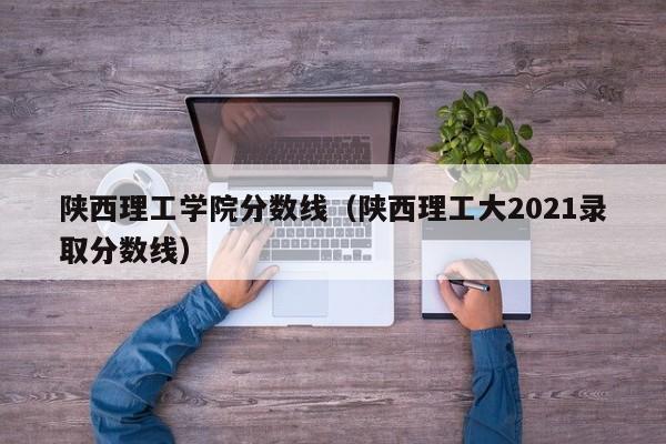 陕西理工学院分数线（陕西理工大2021录取分数线）