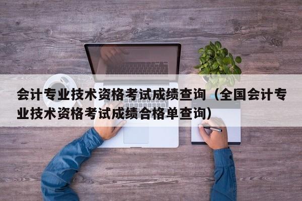 会计专业技术资格考试成绩查询（全国会计专业技术资格考试成绩合格单查询）