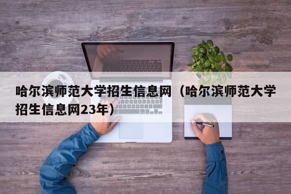 哈尔滨师范大学招生信息网（哈尔滨师范大学招生信息网23年）