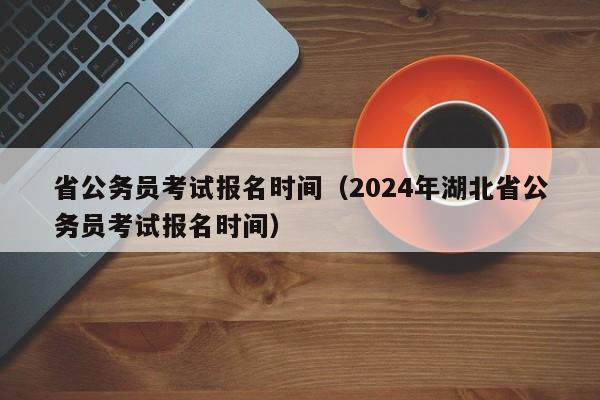 省公务员考试报名时间（2024年湖北省公务员考试报名时间）