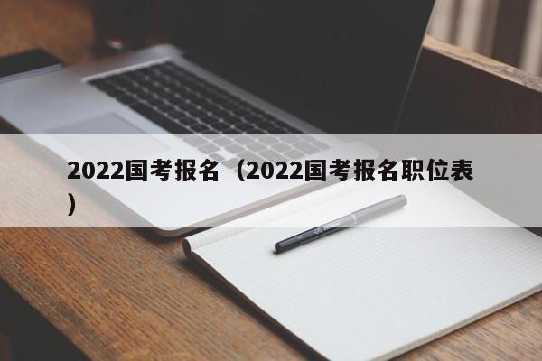 2022国考报名（2022国考报名职位表）