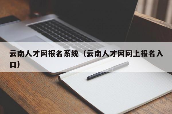 云南人才网报名系统（云南人才网网上报名入口）