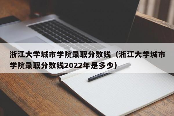 浙江大学城市学院录取分数线（浙江大学城市学院录取分数线2022年是多少）