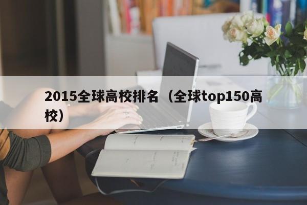 2015全球高校排名（全球top150高校）