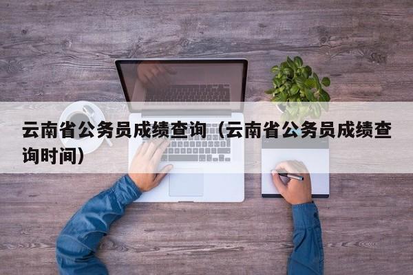 云南省公务员成绩查询（云南省公务员成绩查询时间）