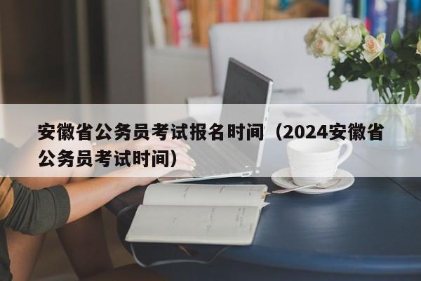 安徽省公务员考试报名时间（2024安徽省公务员考试时间）