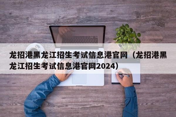 龙招港黑龙江招生考试信息港官网（龙招港黑龙江招生考试信息港官网2024）