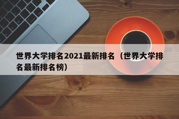 世界大学排名2021最新排名（世界大学排名最新排名榜）