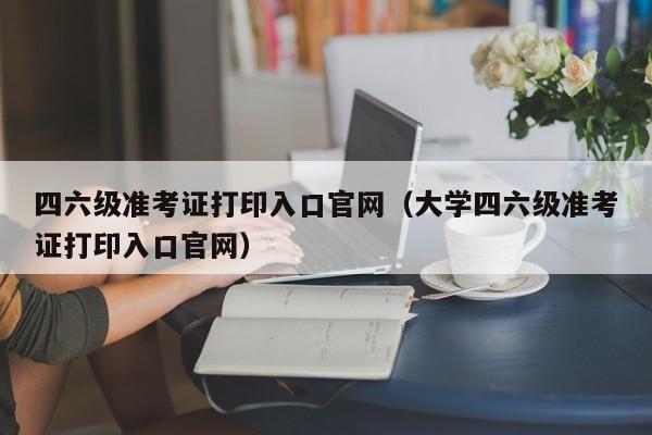 四六级准考证打印入口官网（大学四六级准考证打印入口官网）