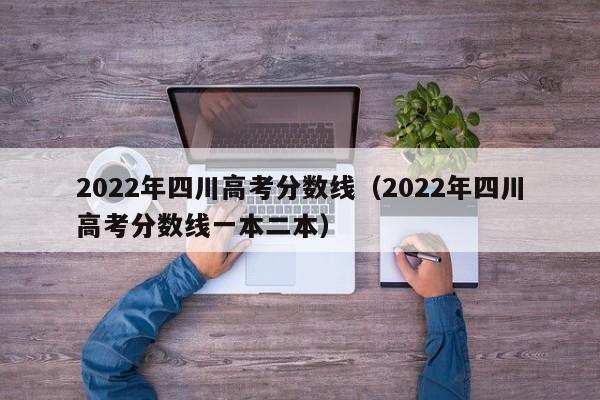 2022年四川高考分数线（2022年四川高考分数线一本二本）