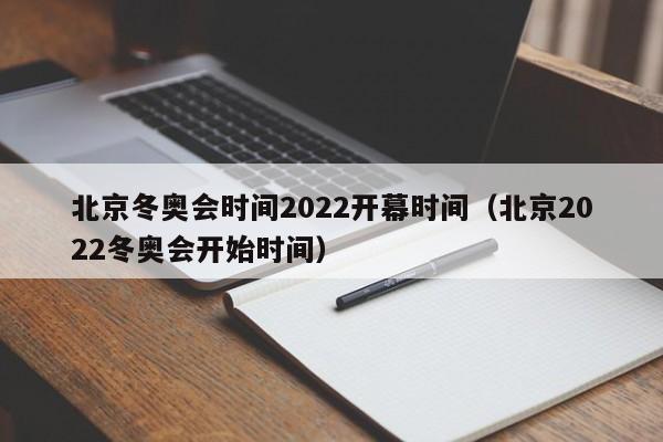 北京冬奥会时间2022开幕时间（北京2022冬奥会开始时间）