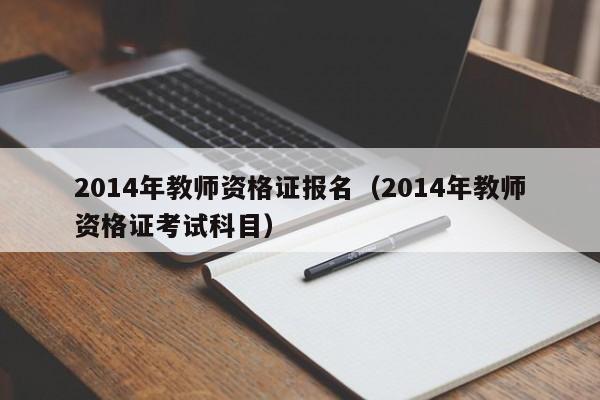 2014年教师资格证报名（2014年教师资格证考试科目）