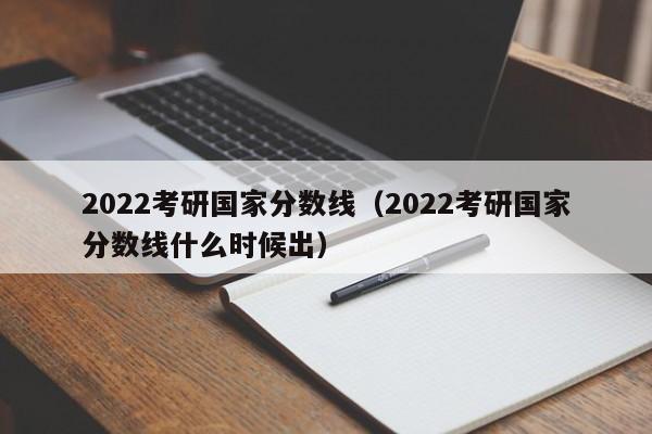 2022考研国家分数线（2022考研国家分数线什么时候出）