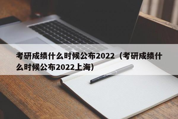 考研成绩什么时候公布2022（考研成绩什么时候公布2022上海）