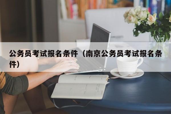 公务员考试报名条件（南京公务员考试报名条件）