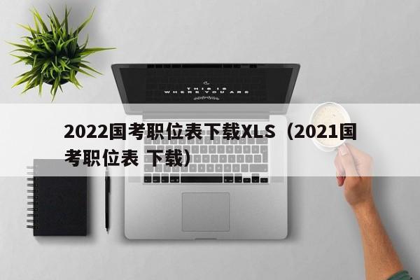 2022国考职位表下载XLS（2021国考职位表 下载）