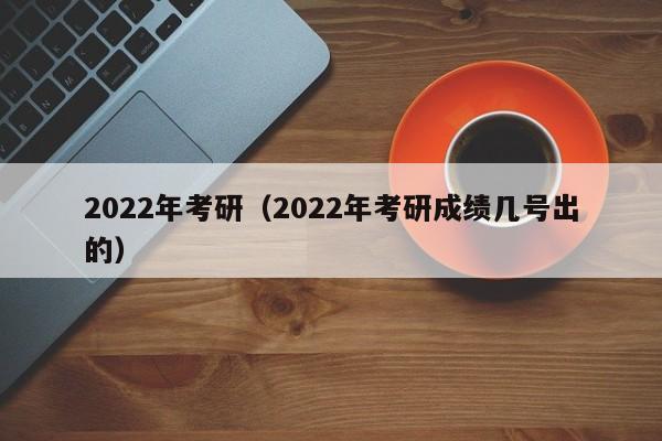 2022年考研（2022年考研成绩几号出的）