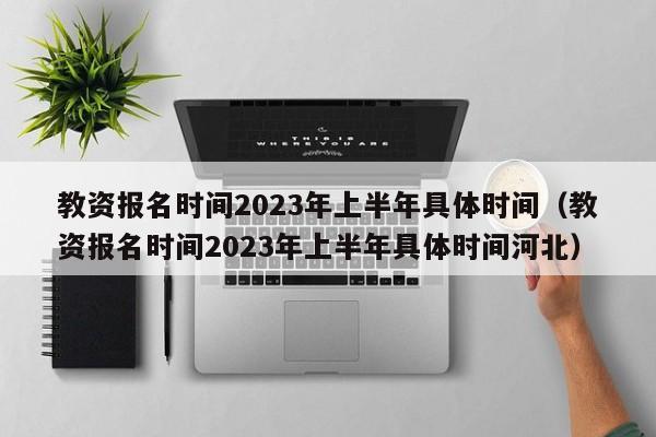 教资报名时间2023年上半年具体时间（教资报名时间2023年上半年具体时间河北）