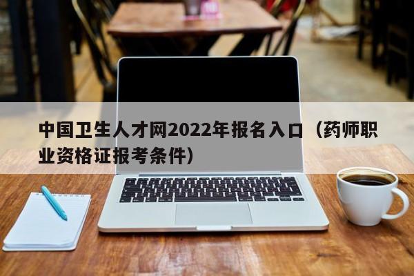 中国卫生人才网2022年报名入口（药师职业资格证报考条件）