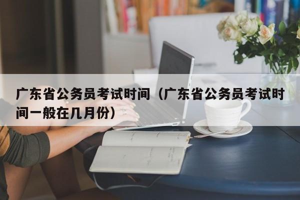 广东省公务员考试时间（广东省公务员考试时间一般在几月份）