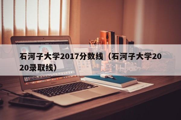 石河子大学2017分数线（石河子大学2020录取线）