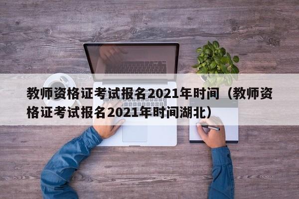 教师资格证考试报名2021年时间（教师资格证考试报名2021年时间湖北）