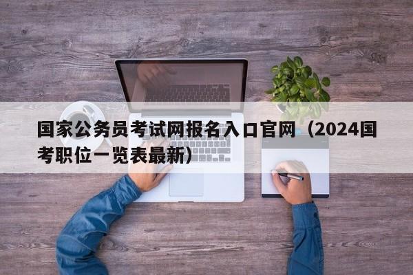 国家公务员考试网报名入口官网（2024国考职位一览表最新）