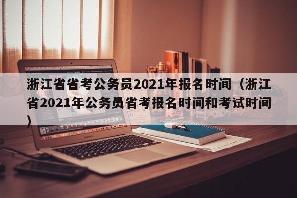 浙江省省考公务员2021年报名时间（浙江省2021年公务员省考报名时间和考试时间）