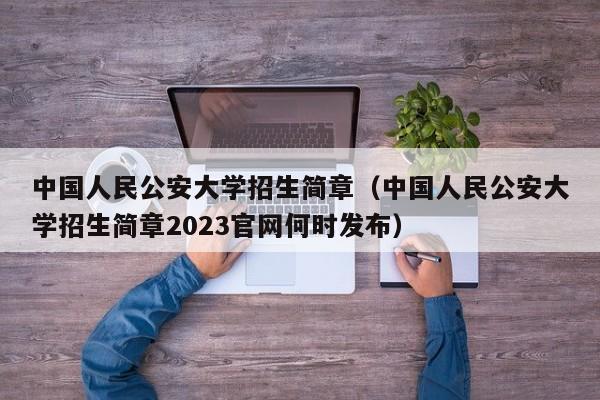 中国人民公安大学招生简章（中国人民公安大学招生简章2023官网何时发布）