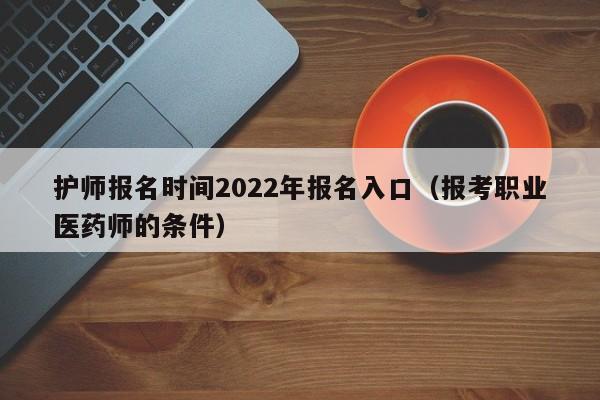 护师报名时间2022年报名入口（报考职业医药师的条件）