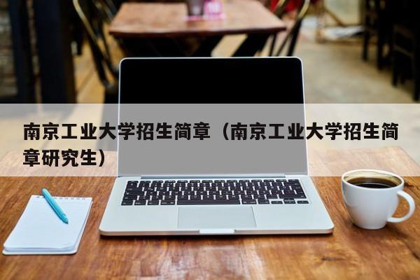 南京工业大学招生简章（南京工业大学招生简章研究生）