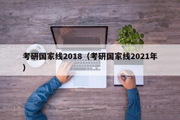 考研国家线2018（考研国家线2021年）