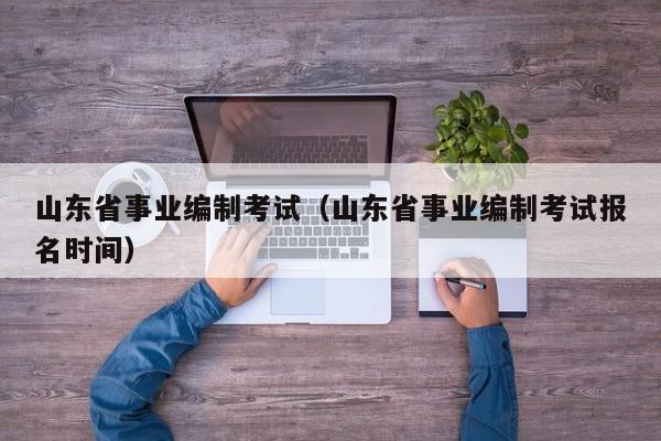 山东省事业编制考试（山东省事业编制考试报名时间）