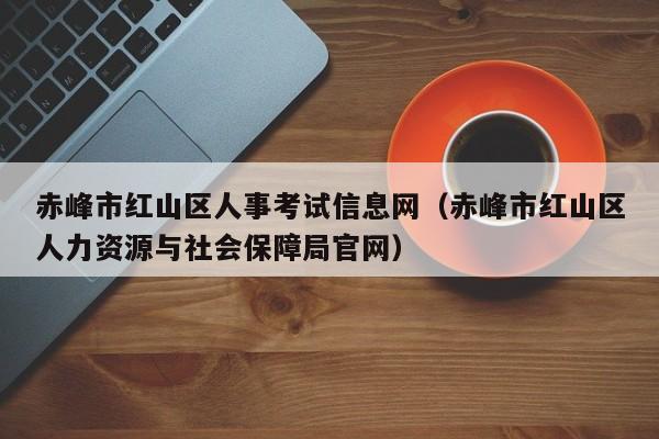 赤峰市红山区人事考试信息网（赤峰市红山区人力资源与社会保障局官网）