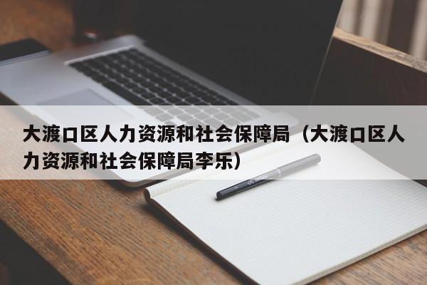 大渡口区人力资源和社会保障局（大渡口区人力资源和社会保障局李乐）